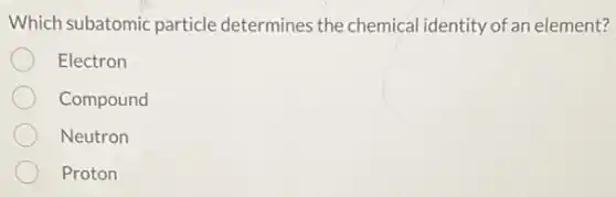 Which subatomic particle determines the chemical identity of an element?
Electron
Compound
Neutron
Proton