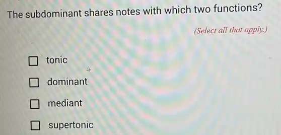 The subdominant shares notes with which two functions?
(Select all that apply.)
tonic
dominant
mediant
supertonic