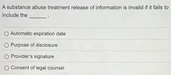 A substance abuse treatment release of information is invalid if it fails to
include the __
Automatic expiration date
Purpose of disclosure
Provider's signature
Consent of legal counsel