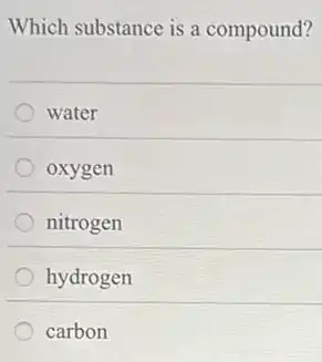 Which substance is a compound?
water
oxygen
nitrogen
hydrogen
carbon
