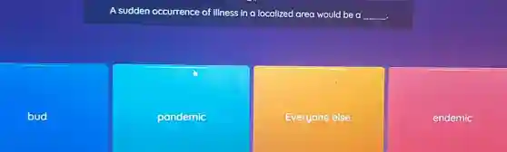 A sudden occurrence of illness in a localized area would be a __
bud
pandemic
Everyone else.
endemic
