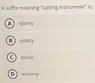A suffix meaning "cutting instrument" is:
A -stomy
B -plasty
C -tome
D -ectomy