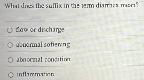 What does the suffix in the term diarrhea mean?
flow or discharge
abnormal softening
abnormal condition
inflammation