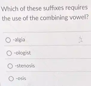 Which of these suffixes requires
the use of the combining vowel?
-algia
-ologist
-stenosis
-osis