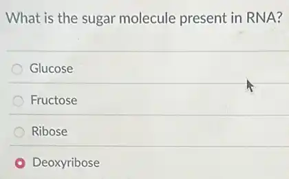 What is the sugar molecule present in RNA?
Glucose
Fructose
Ribose
Deoxyribose