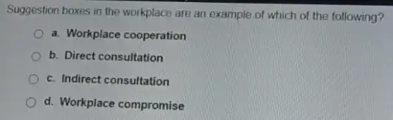 Suggestion boxes in the workplace are an example of which of the following?
a. Workplace cooperation
b. Direct consultation
c. Indirect consultation
d. Workplace compromise