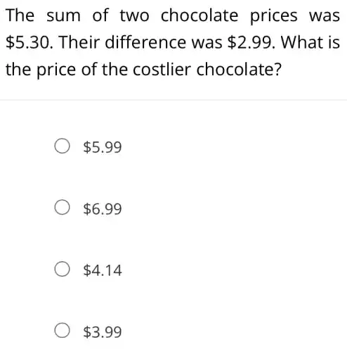 The sum of two chocolate prices was
 5.30 . Their difference was 2.99 . What is
the price of the costlier chocolate?
 5.99
 6.99
 4.14
 3.99