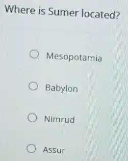 Where is Sumer located?
Mesopotamia
Babylon
Nimrud
Assur