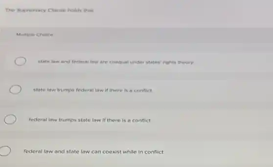 The Supremacy Clause holds that
Multiple Choice
state law and federal law are coequal under states' rights theory.
state law trumps federal law if there is a conflict.
federal law trumps state law if there is a conflict.
federal law and state law can coexist while in conflict