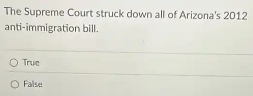 The Supreme Court struck down all of Arizona's 2012
anti-immigration bill.
True
False