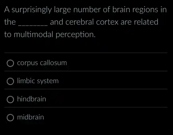 A surprisingly large number r of brain regions in
the __ and I cerebral cortex are related
to multimodal perception
corpus callosum
limbic system
hindbrain
midbrain