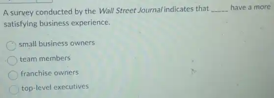 A survey conducted by the Wall Street Journal indicates that __ have a more
satisfying business experience.
small business owners
team members
franchise owners
top-level executives