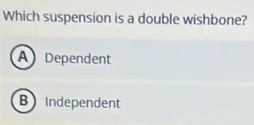 Which suspension is a double wishbone?
A Dependent
B Independent