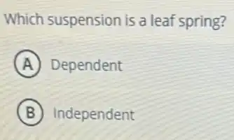 Which suspension is a leaf spring?
A Dependent
B Independent