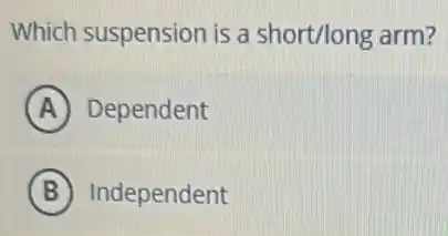 Which suspension is a short/long arm?
A Dependent
B Independent