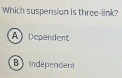 Which suspension is three-link?
A Dependent
B Independent