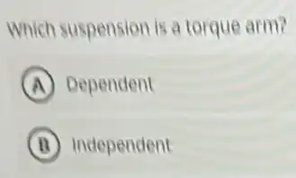 Which suspension is a torque arm?
A Dependent
B Independent