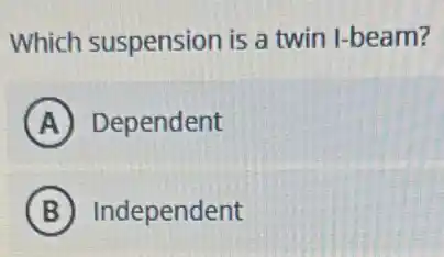 Which suspension is a twin I-beam?
A Dependent
B Independent