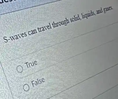 S-waves can travel through solid, liquids, and gases.
True
False