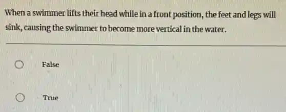 When a swimmer lifts their head while in a front position, the feet and legs will
sink, causing the swimmer to become more vertical in the water.
False
True