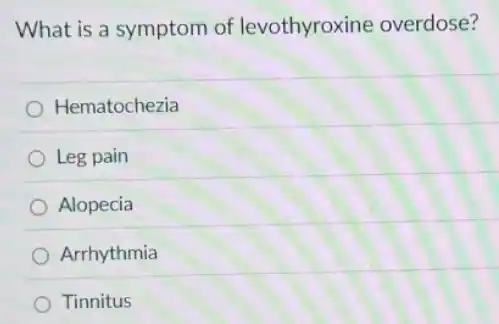 What is a symptom of levothyroxine overdose?
Hematochezia
Leg pain
Alopecia
Arrhythmia
Tinnitus