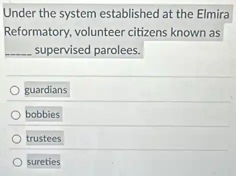Under the system established at the Elmira
Reformatory volunteer citizens known as
__ supervised parolees.
guardians
bobbies
trustees
sureties