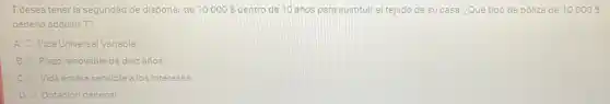 T desea tener la seguridad de disponer de 10.000  dentro de 10 años para sustituir el tejado de su casa. ¿Qué tipo de póliza de 10.000 
debería adquirir T?
A Vida Universal Variable
B. Plazo renovable de diez anos
C. Vida entera sensible a los intereses
D. Dotación decenal