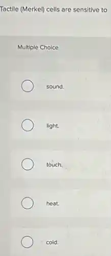Tactile (Merkel) cells are sensitive to
Multiple Choice
sound.
light.
touch.
heat.
cold.