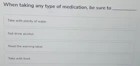 When taking any type of medication, be sure to
__
Take with plenty of water
Not drink alcohol
Read the warning label
Take with food