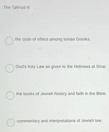 The Talmud is
the code of ethics among Ionian Greeks.
God's holy Law as given to the Hebrews at Sinai.
the books of Jewish history and faith in the Bible.
commentary and interpretations of Jewish law.