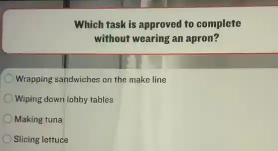 Which task is approved to complete
without wearing an apron?
Wrapping sandwiches on the make line
Wiping down lobby tables
Making tuna
Slicing lettuce