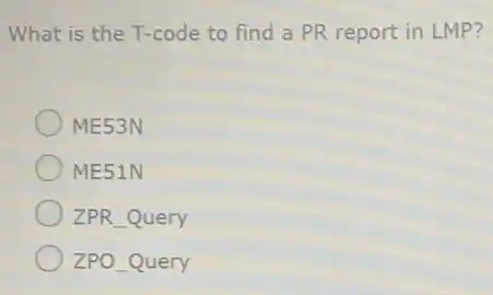 What is the T-code to find a PR report in LMP?
ME53N
ME51N
ZPR Query
ZPO_Query