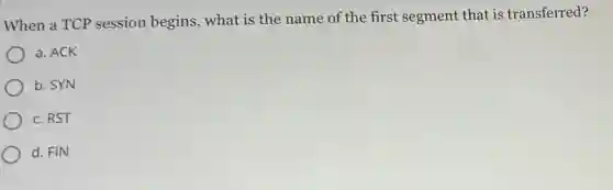 When a TCP session begins, what is the name of the first segment that is transferred?
a. ACK
b. SYN
c. RST
d. FIN