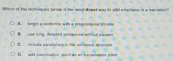 Which of the techniques below is the most direct way to add emphasis in a narration?
A. begin a sentence with a prepositional phrase
B. use long, detailed sentences without pauses
C. include parallelism in the sentence structure
D. add punctuation, such as an exclamation point