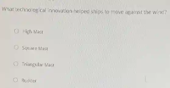 What technological innovation helped ships to move against the wind?
High Mast
Square Mast
Triangular Mast
Rudder