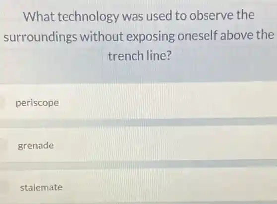 What technology was used to observe the
surroundings without exposing oneself above the
trench line?
periscope
grenade
stalemate
