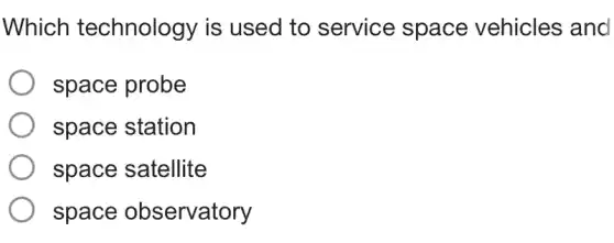 Which technology is used to service space vehicles and
space probe
space station
space satellite
space observatory