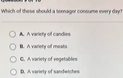 Which of these should a teenager consume every day?
A. A variety of candies
B. A variety of meats
C. A variety of vegetables
D. A variety of sandwiches