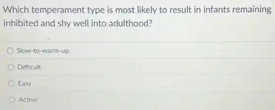 Which temperament type is most likely to result in infants remaining
inhibited and shy well into adulthood?
Slow-to-warm-up
Difficult
Easy
Active