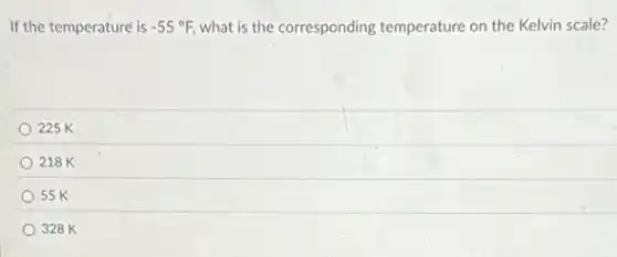 If the temperature is -55^circ F, what is the corresponding temperature on the Kelvin scale?
225 K
218 K
55 K
328 K