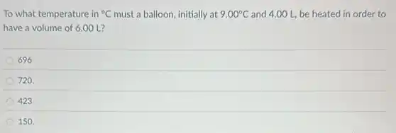To what temperature in {}^circ C must a balloon, initially at 9.00^circ C and 4.00 L, be heated in order to
have a volume of 6.00 L?
696
720.
423
150.