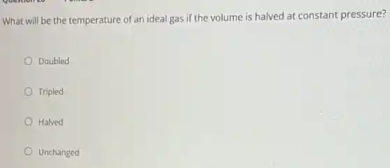 What will be the temperature of an ideal gas if the volume is halved at constant pressure?
Doubled
Tripled
Halved
Unchanged