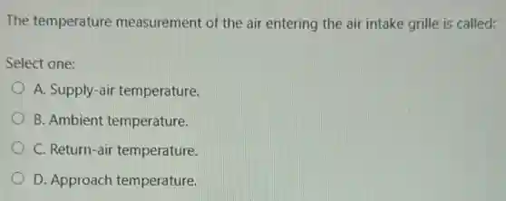The temperature measurement of the air entering the air intake grille is called:
Select one:
A. Supply-air temperature.
B. Ambient temperature.
C. Return-air temperature.
D. Approach temperature.