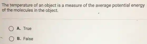 The temperature of an object is a measure of the average potential energy
of the molecules in the object.
A. True
B. False