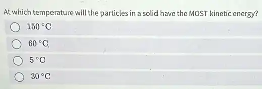 At which temperature will the particles in a solid have the MOST kinetic energy?
150^circ C
60^circ C
5^circ C
30^circ C
