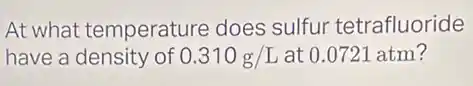At what temperature does sulfur tetrafluoride
have a density of 0.310g/L at 0.0721 atm?