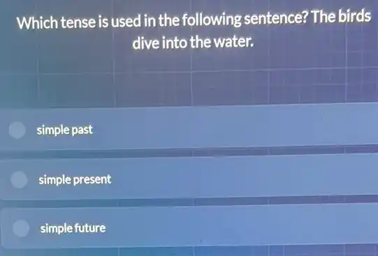 Which tense is used in the following sentence? The birds
dive into the water.
simple past
simple present
simple future