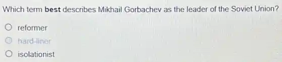 Which term best describes Mikhail Gorbachev as the leader of the Soviet Union?
reformer
hard-liner
isolationist