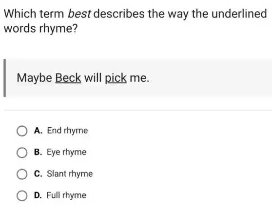 Which term best describes the way the underlined
words rhyme?
Maybe Beck will pick me.
A. End rhyme
B. Eye rhyme
C. Slant rhyme
D. Full rhyme
