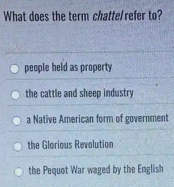 What does the term chattelrefer to?
people held as property
the cattle and sheep industry
a Native American form of government
the Glorious Revolution
the Pequot War waged by the English